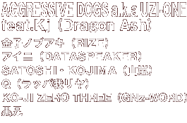 AGGRESSIVE DOGS a.k.a UZI-ONE feat.Kj（Dragon Ash）、 金子ノブアキ（RIZE）、アイニ（DATASPEAKER）、SATOSHI・KOJIMA（山嵐）、 Q（ラッパ我リヤ）、KO-JI ZERO THREE（GNz-WORD）、黒兄